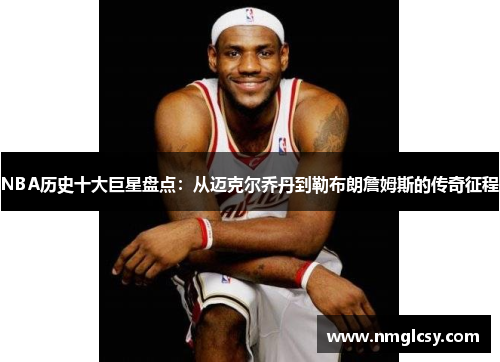 NBA历史十大巨星盘点：从迈克尔乔丹到勒布朗詹姆斯的传奇征程